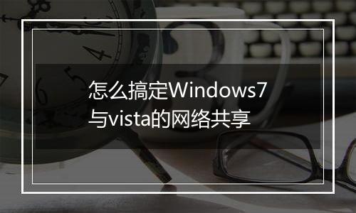 怎么搞定Windows7与vista的网络共享