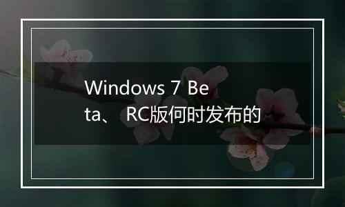 Windows 7 Beta、 RC版何时发布的