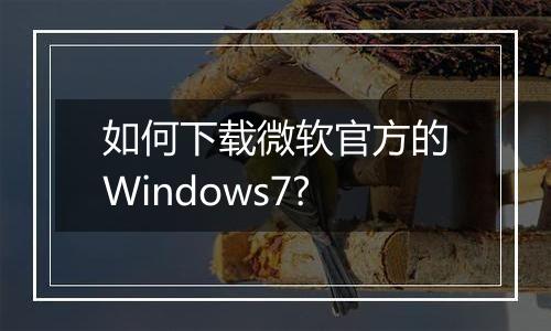 如何下载微软官方的Windows7?