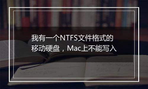 我有一个NTFS文件格式的移动硬盘，Mac上不能写入