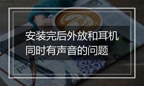 安装完后外放和耳机同时有声音的问题