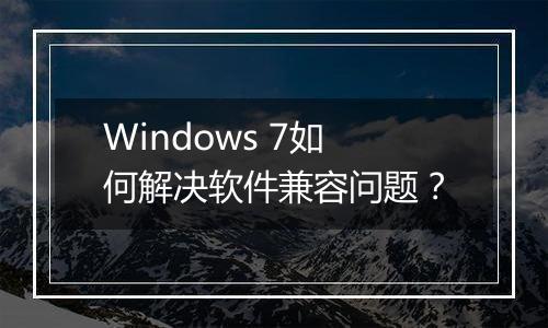 Windows 7如何解决软件兼容问题？