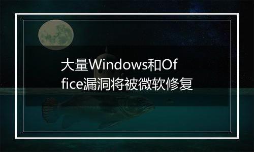 大量Windows和Office漏洞将被微软修复
