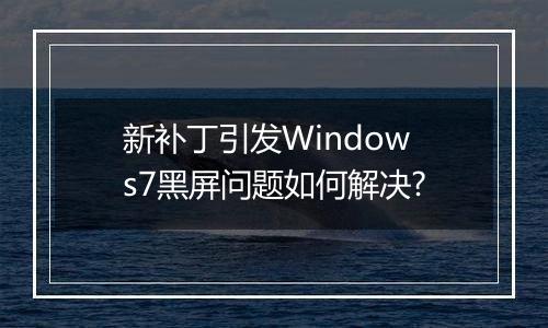 新补丁引发Windows7黑屏问题如何解决?