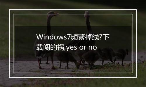 Windows7频繁掉线?下载闯的祸,yes or no