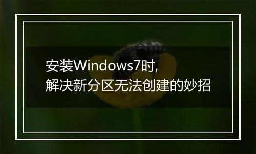 安装Windows7时,解决新分区无法创建的妙招