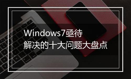 Windows7亟待解决的十大问题大盘点