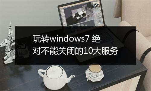 玩转windows7 绝对不能关闭的10大服务