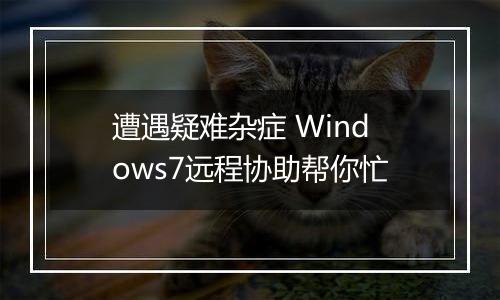 遭遇疑难杂症 Windows7远程协助帮你忙
