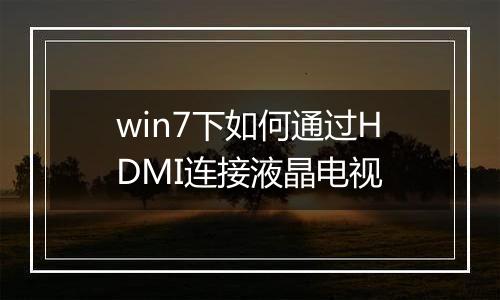 win7下如何通过HDMI连接液晶电视