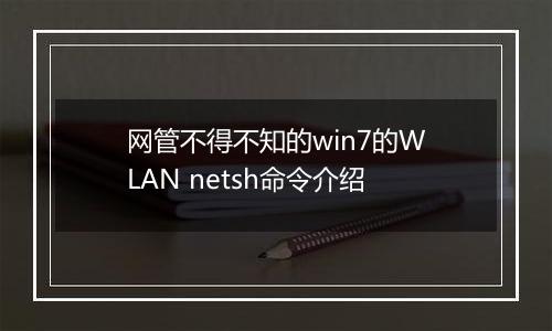 网管不得不知的win7的WLAN netsh命令介绍