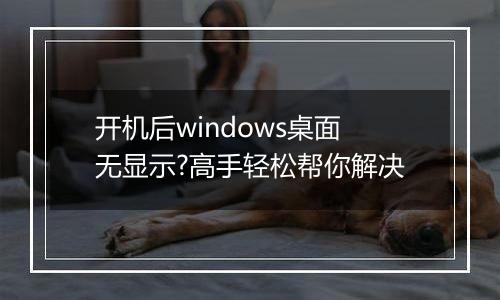 开机后windows桌面无显示?高手轻松帮你解决