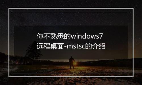 你不熟悉的windows7远程桌面-mstsc的介绍
