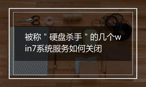 被称＂硬盘杀手＂的几个win7系统服务如何关闭