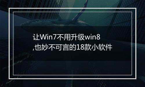 让Win7不用升级win8,也妙不可言的18款小软件