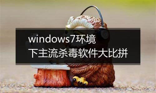 windows7环境下主流杀毒软件大比拼