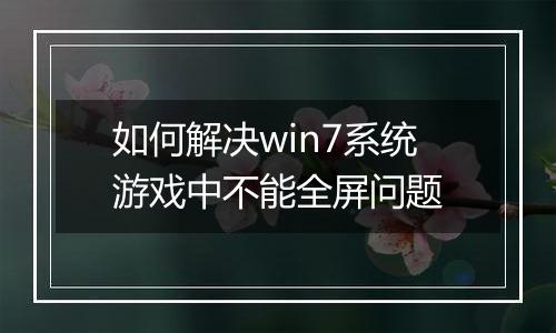 如何解决win7系统游戏中不能全屏问题