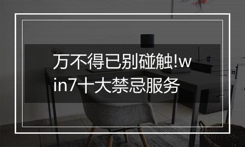 万不得已别碰触!win7十大禁忌服务