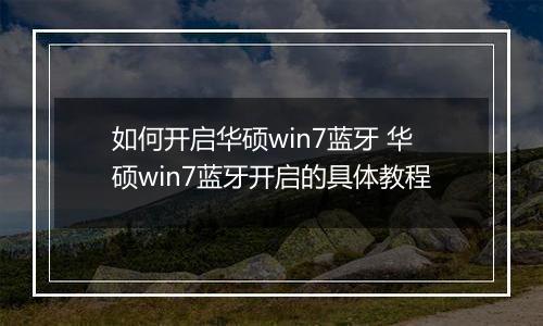 如何开启华硕win7蓝牙 华硕win7蓝牙开启的具体教程