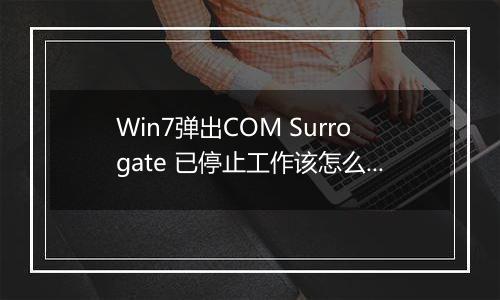 Win7弹出COM Surrogate 已停止工作该怎么办?(已解决)