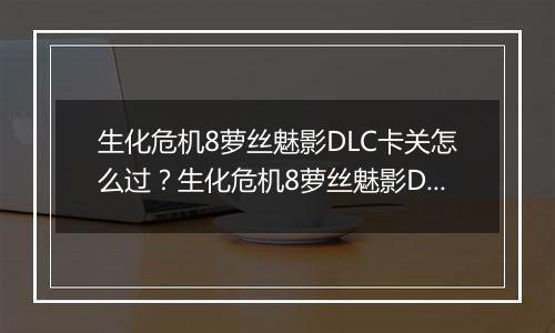 生化危机8萝丝魅影DLC卡关怎么过？生化危机8萝丝魅影D...
