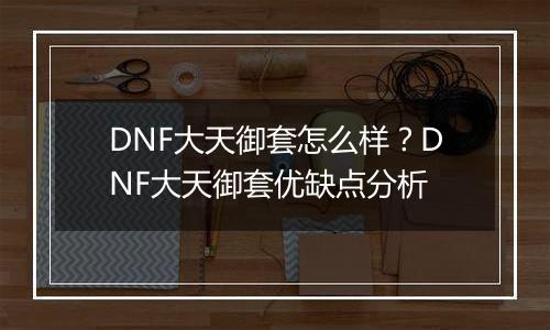 DNF大天御套怎么样？DNF大天御套优缺点分析