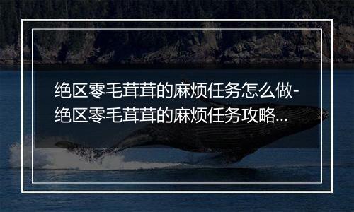 绝区零毛茸茸的麻烦任务怎么做-绝区零毛茸茸的麻烦任务...