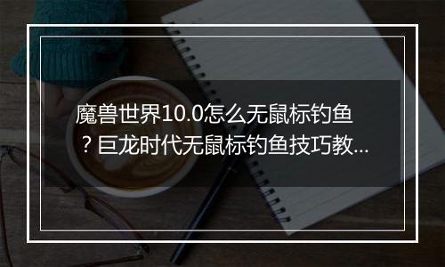 魔兽世界10.0怎么无鼠标钓鱼？巨龙时代无鼠标钓鱼技巧...