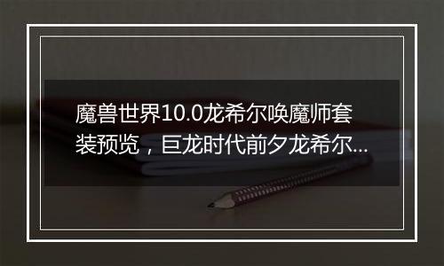 魔兽世界10.0龙希尔唤魔师套装预览，巨龙时代前夕龙希...