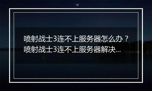 喷射战士3连不上服务器怎么办？喷射战士3连不上服务器...