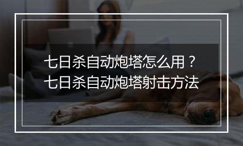 七日杀自动炮塔怎么用？七日杀自动炮塔射击方法