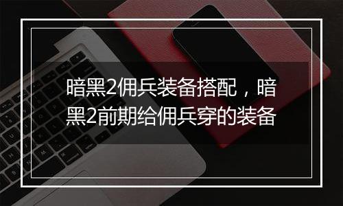 暗黑2佣兵装备搭配，暗黑2前期给佣兵穿的装备