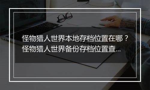 怪物猎人世界本地存档位置在哪？怪物猎人世界备份存档...