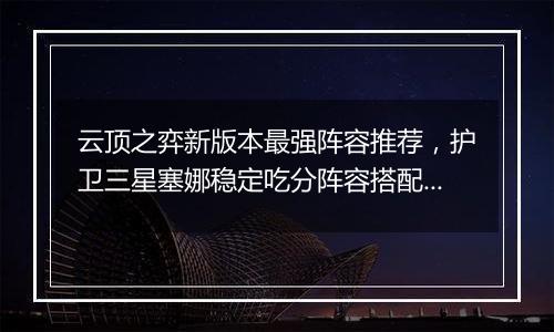 云顶之弈新版本最强阵容推荐，护卫三星塞娜稳定吃分阵...
