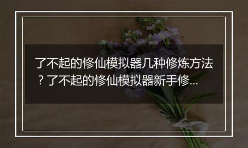 了不起的修仙模拟器几种修炼方法？了不起的修仙模拟器...