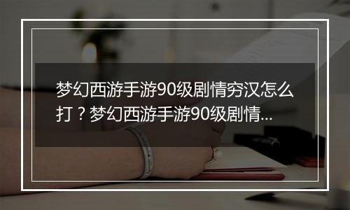 梦幻西游手游90级剧情穷汉怎么打？梦幻西游手游90级剧...