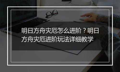 明日方舟灾厄怎么进阶？明日方舟灾厄进阶玩法详细教学