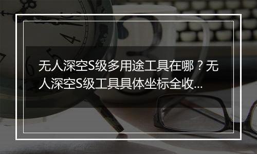 无人深空S级多用途工具在哪？无人深空S级工具具体坐标...