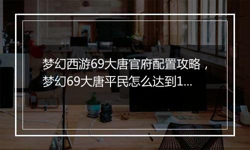 梦幻西游69大唐官府配置攻略，梦幻69大唐平民怎么达到...