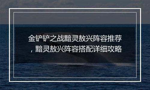 金铲铲之战黯灵敖兴阵容推荐，黯灵敖兴阵容搭配详细攻...
