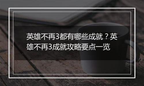 英雄不再3都有哪些成就？英雄不再3成就攻略要点一览