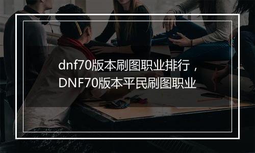 dnf70版本刷图职业排行，DNF70版本平民刷图职业