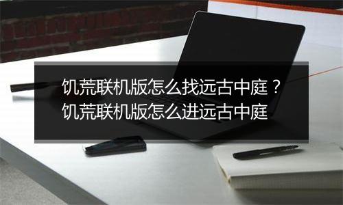 饥荒联机版怎么找远古中庭？饥荒联机版怎么进远古中庭