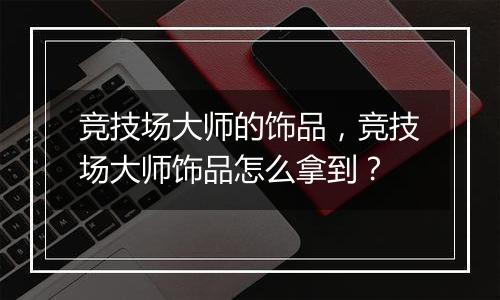 竞技场大师的饰品，竞技场大师饰品怎么拿到？