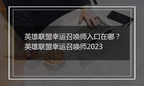 英雄联盟幸运召唤师入口在哪？英雄联盟幸运召唤师2023