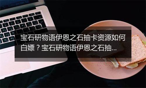 宝石研物语伊恩之石抽卡资源如何白嫖？宝石研物语伊恩...