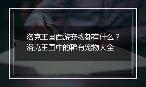 洛克王国西游宠物都有什么？洛克王国中的稀有宠物大全