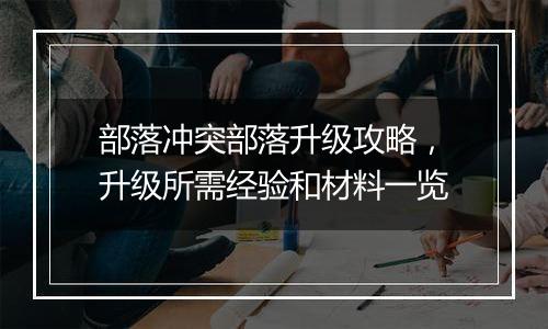 部落冲突部落升级攻略，升级所需经验和材料一览