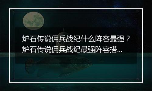 炉石传说佣兵战纪什么阵容最强？炉石传说佣兵战纪最强...