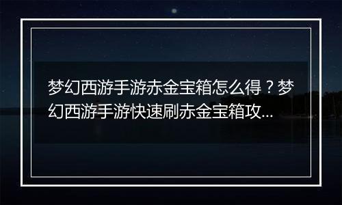 梦幻西游手游赤金宝箱怎么得？梦幻西游手游快速刷赤金...